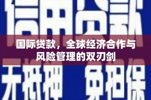 延川国际贷款，全球经济合作与风险管理的双刃剑