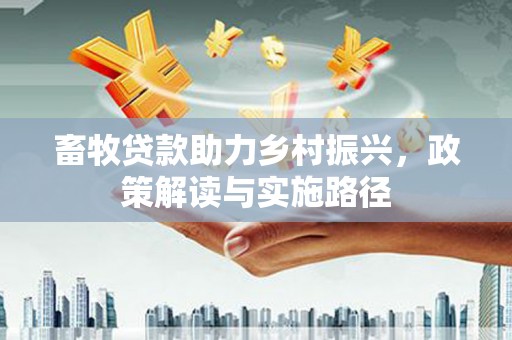 延川畜牧贷款助力乡村振兴，政策解读与实施路径