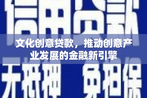 延川文化创意贷款，推动创意产业发展的金融新引擎