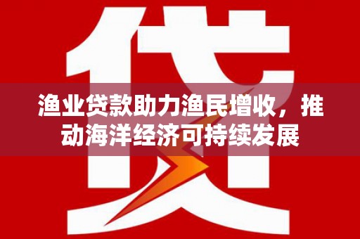 延川渔业贷款助力渔民增收，推动海洋经济可持续发展