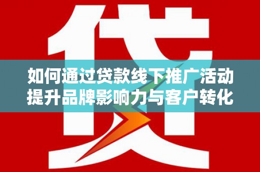 延川如何通过贷款线下推广活动提升品牌影响力与客户转化率