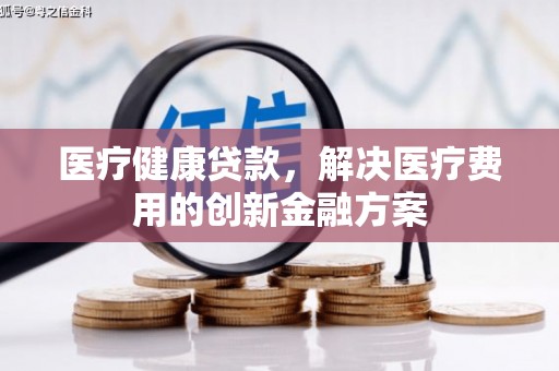 延川医疗健康贷款，解决医疗费用的创新金融方案