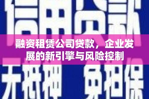 延川融资租赁公司贷款，企业发展的新引擎与风险控制