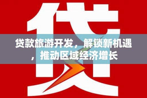延川贷款旅游开发，解锁新机遇，推动区域经济增长