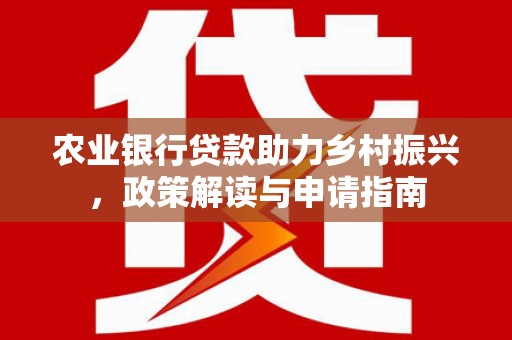 延川农业银行贷款助力乡村振兴，政策解读与申请指南