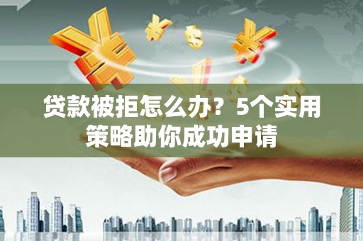 延川贷款被拒怎么办？5个实用策略助你成功申请