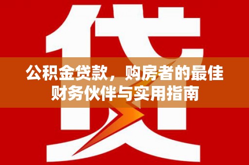 延川公积金贷款，购房者的最佳财务伙伴与实用指南