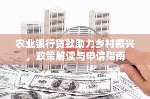 延川农业银行贷款助力乡村振兴，政策解读与申请指南