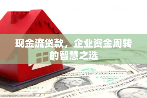延川现金流贷款，企业资金周转的智慧之选